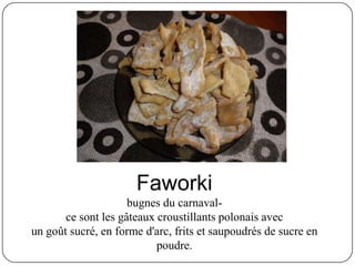 Faworki
bugnes du carnaval-
ce sont les gâteaux croustillants polonais avec
un goût sucré, en forme d'arc, frits et saupoudrés de sucre en
poudre.
 