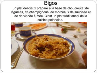 Bigos
un plat délicieux préparé à la base de choucroute, de
légumes, de champignons, de morceaux de saucisse et
de de viande fumée. C'est un plat traditionnel de la
cuisine polonaise.
 