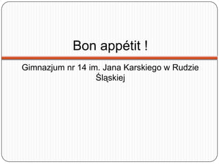 Bon appétit !
Gimnazjum nr 14 im. Jana Karskiego w Rudzie
Śląskiej
 
