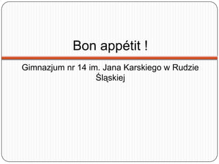 Bon appétit !
Gimnazjum nr 14 im. Jana Karskiego w Rudzie
Śląskiej
 