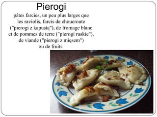 Pierogi
pâtes farcies, un peu plus larges que
les raviolis, farcis de choucroute
("pierogi z kapustą"), de fromage blanc
e...