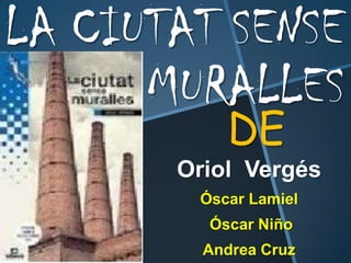 LA CIUTAT SENSE
      MURALLES
           DE
       Oriol Vergés
        Óscar Lamiel
         Óscar Niño
         Andrea Cruz
 