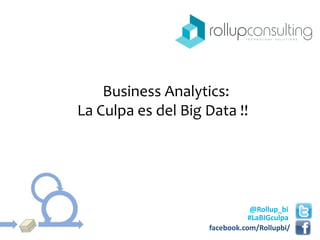 Business Analytics:
La Culpa es del Big Data !!
@Rollup_bi
facebook.com/Rollupbi/
#LaBIGculpa
 