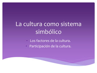 La cultura como sistema
simbólico
• Los factores de la cultura.
• Participación de la cultura.
 