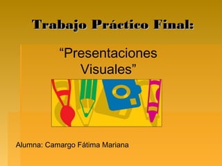 Trabajo Práctico Final:Trabajo Práctico Final:
“Presentaciones
Visuales”
Alumna: Camargo Fátima Mariana
 