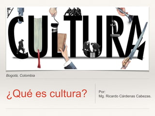 Bogotá, Colombia
¿Qué es cultura? Por:
Mg. Ricardo Cárdenas Cabezas.
 
