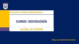 FACULTAD DE CIENCIAS EMPRESARIALES
CURSO: SOCIOLOGÍA
Mag. Juan Quinteros Escobar
Lección: LA CULTURA
 