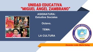 Docente: Lcdo. Marlo Sañay
ASIGNATURA:
Estudios Sociales
Octavo.
TEMA:
LA CULTURA
UNIDAD EDUCATIVA
“MIGUEL ÁNGEL ZAMBRANO”
 