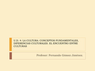 U.D. 4: LA CULTURA: CONCEPTOS FUNDAMENTALES, DIFERENCIAS CULTURALES. EL ENCUENTRO ENTRE CULTURAS Profesor: Fernando Gómez Jiménez. 