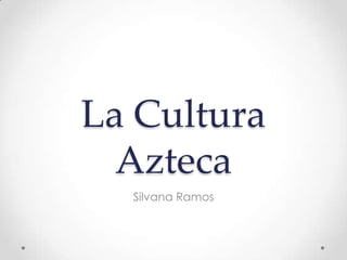 La Cultura
Azteca
Silvana Ramos
 