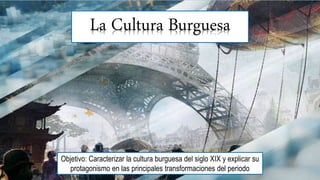 La Cultura Burguesa
Objetivo: Caracterizar la cultura burguesa del siglo XIX y explicar su
protagonismo en las principales transformaciones del periodo
 