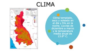 CLIMA
Clima templado,
seco y soleado en
el día y frío en la
noche. Lluvias de
diciembre a marzo
y la temperatura
media anual de
13.8° C.
 