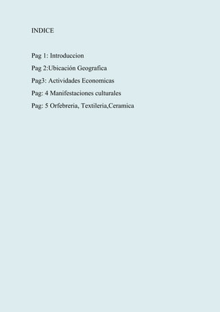INDICE
Pag 1: Introduccion
Pag 2:Ubicación Geografica
Pag3: Actividades Economicas
Pag: 4 Manifestaciones culturales
Pag: 5 Orfebreria, Textileria,Ceramica
 