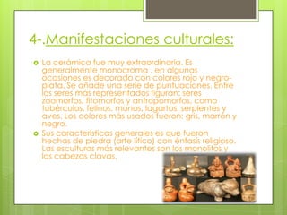 4-.Manifestaciones culturales:
   La cerámica fue muy extraordinaria. Es
    generalmente monocroma , en algunas
    ocas...
