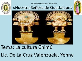 Institución Educativa Particular 
«Nuestra Señora de Guadalupe» 
Tema: La cultura Chimú 
Lic. De La Cruz Valenzuela, Yenny 
 