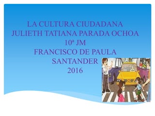 LA CULTURA CIUDADANA
JULIETH TATIANA PARADA OCHOA
10ª JM
FRANCISCO DE PAULA
SANTANDER
2016
 