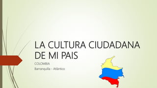 LA CULTURA CIUDADANA
DE MI PAIS
COLOMBIA
Barranquilla - Atlántico
 