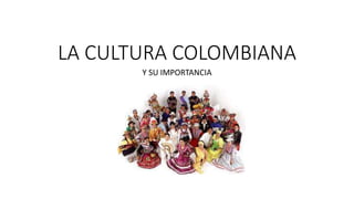 LA CULTURA COLOMBIANA
Y SU IMPORTANCIA
 