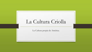 La Cultura Criolla
La Cultura propia de América.
 
