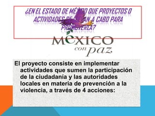 El proyecto consiste en implementar
actividades que sumen la participación
de la ciudadanía y las autoridades
locales en materia de prevención a la
violencia, a través de 4 acciones:
El proyecto consiste en implementar
actividades que sumen la participación
de la ciudadanía y las autoridades
locales en materia de prevención a la
violencia, a través de 4 acciones:
 