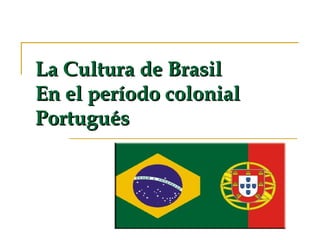 La Cultura de Brasil
En el período colonial
Portugués

 