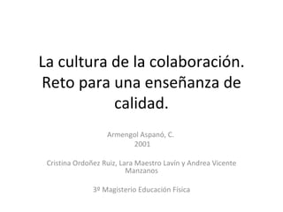 La cultura de la colaboración. Reto para una enseñanza de calidad. Armengol Aspanó, C.  2001 Cristina Ordoñez Ruiz, Lara Maestro Lavín y Andrea Vicente Manzanos 3º Magisterio Educación Física 