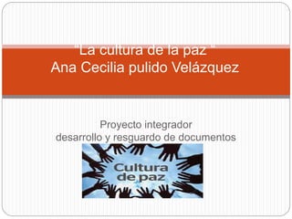 Proyecto integrador
desarrollo y resguardo de documentos
electrónicos
“La cultura de la paz “
Ana Cecilia pulido Velázquez
 