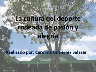 La cultura del deporte
rodeada de pasión y
alegría
Realizado por: Carolina Gutiérrez Salazar
 