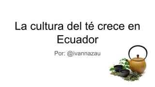 La cultura del té crece en
Ecuador
Por: @ivannazau
 