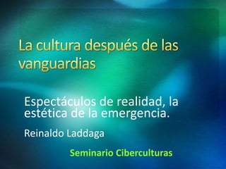 Espectáculos de realidad, la
estética de la emergencia.
Reinaldo Laddaga
Seminario Ciberculturas
 
