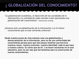 ¿ GLOBALIZACIÓN DEL CONOCIMIENTO?

"La globalización económica, el desarrollo de las sociedades de la
   información y la ...