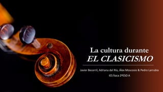 La cultura durante
EL CLASICISMO
Javier Becerril, Adriana del Río, Álex Moscosio & Pedro Larrubia
IES Ítaca 2ºESO A
 