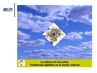 La cultura en las nubes
Tendencias digitales en el sector cultural
 