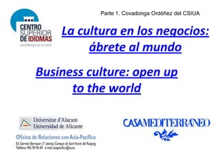 Parte 1. Covadonga Ordóñez del CSIUA


    La cultura en los negocios:
         ábrete al mundo
Business culture: open up
      to the world
 