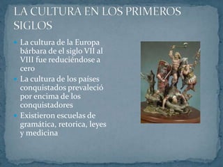  La cultura de la Europa
bárbara de el siglo VII al
VIII fue reduciéndose a
cero
 La cultura de los países
conquistados prevaleció
por encima de los
conquistadores
 Existieron escuelas de
gramática, retorica, leyes
y medicina
 