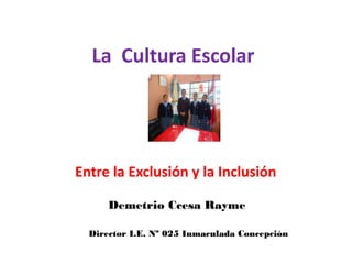 La Cultura Escolar 
Entre la Exclusión y la Inclusión 
Demetrio Ccesa Rayme 
Director I.E. Nº 025 Inmaculada Concepción  