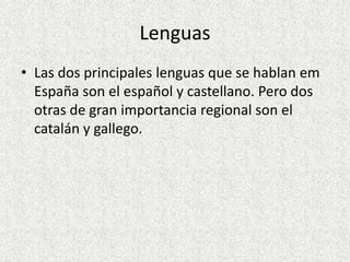 Lenguas
• Las dos principales lenguas que se hablan em
  España son el español y castellano. Pero dos
  otras de gran importancia regional son el
  catalán y gallego.
 
