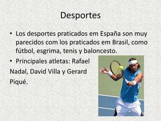 Desportes
• Los desportes praticados em España son muy
  parecidos com los praticados em Brasil, como
  fútbol, esgrima, tenis y baloncesto.
• Principales atletas: Rafael
Nadal, David Villa y Gerard
Piqué.
 