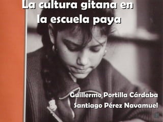 La cultura gitana en
  la escuela paya




        Guillermo Portilla Cárdaba
         Santiago Pérez Navamuel
 