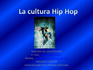 La cultura Hip Hop Realizzato da: Laura Grimaldi E- mail:g.laura87@hotmail.it  Weblog:  www.lauragrimaldi.splinder.com Matricola: LI/01538 Università degli Studi di Napoli L’Orientale 
