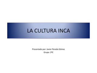 LA CULTURA INCA
Presentado por: Javier Pereda Gómez
Grupo: 2ºC
 