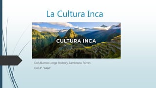 La Cultura Inca
Del Alumno Jorge Rodney Zambrana Torres
Del 4° “Azul”
 