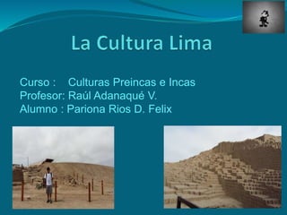 Curso : Culturas Preincas e Incas
Profesor: Raúl Adanaqué V.
Alumno : Pariona Rios D. Felix
 