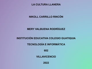 LA CULTURA LLANERA
NIKOLL CARRILLO RINCÓN
MERY VALBUENA RODRÍGUEZ
INSTITUCIÓN EDUCATIVA COLEGIO GUATIQUIA
TECNOLOGÍA E INFORMÁTICA
602
VILLAVICENCIO
2022
 