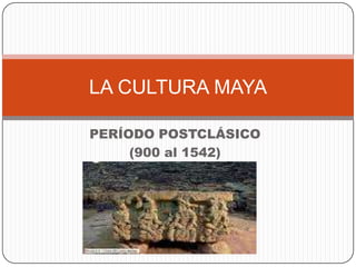 PERÍODO POSTCLÁSICO (900 al 1542) LA CULTURA MAYA 