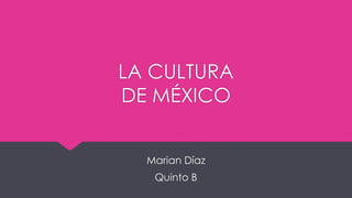 LA CULTURA
DE MÉXICO
Marian Díaz

Quinto B

 