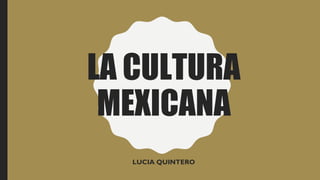 LA CULTURA
MEXICANA
LUCIA QUINTERO
 