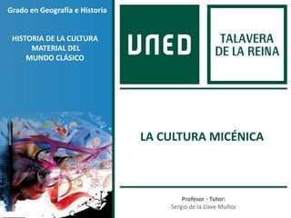 Profesor - Tutor:
Sergio de la Llave Muñoz
Grado en Geografía e Historia
HISTORIA DE LA CULTURA
MATERIAL DEL
MUNDO CLÁSICO
LA CULTURA MICÉNICA
 