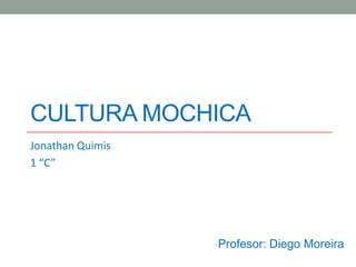 CULTURA MOCHICA
Jonathan Quimis
1 “C”




                  Profesor: Diego Moreira
 