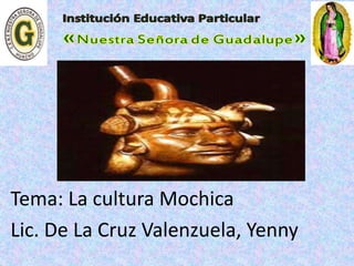 Tema: La cultura Mochica 
Lic. De La Cruz Valenzuela, Yenny 
 